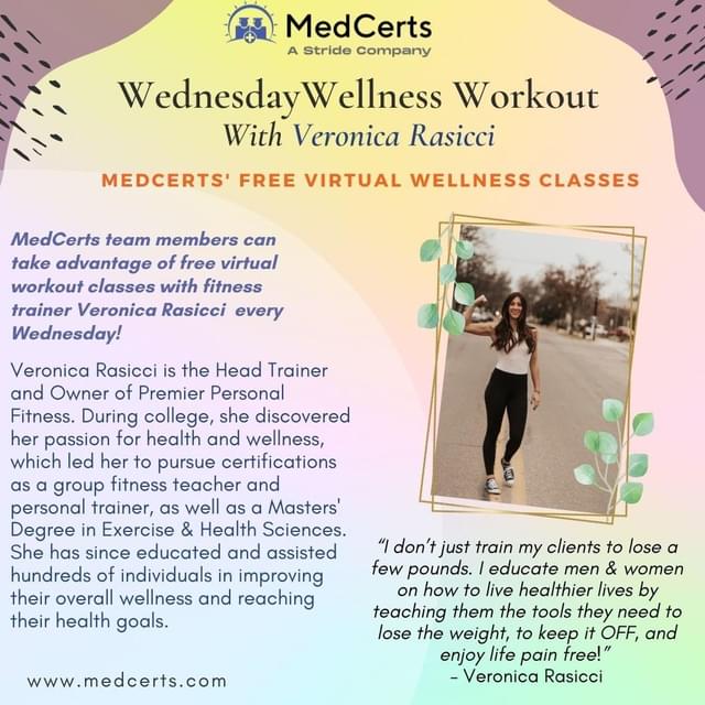 Happy Wednesday, everyone! 

With so much on our minds and schedules, it's always nice to take a few moments for ourselves and invest our time into taking care of our health & wellness. 

One of the perks of working at MedCerts? Team members can attend a 30-minute free virtual workout class with fitness trainer @veronicarasicci every Wednesday at 5PM!

Veronica Rasicci is the Head Trainer and Owner of @premierpersonalfitnesss. During college, she discovered her passion for health and wellness, which led her to pursue certifications as a group fitness teacher and personal trainer, as well as a Masters' Degree in Exercise & Health Sciences. She has since educated and assisted hundreds of individuals in improving their overall wellness and reaching their health goals.

Consider a healthier, happier, and fitter future with our #WednesdayWellnessWorkout at MedCerts every Wednesday at 5 pm!