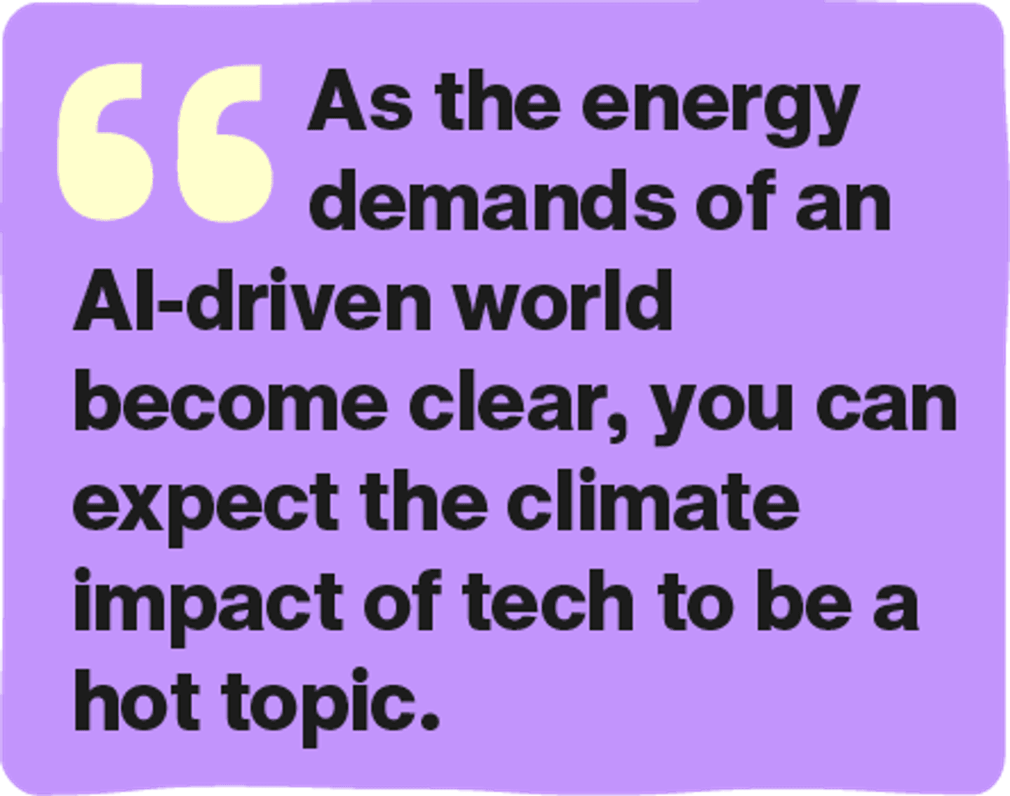 As the energy demands of an AI-driven world become clear, you can expect the climate impact of tech to be a hot topic.