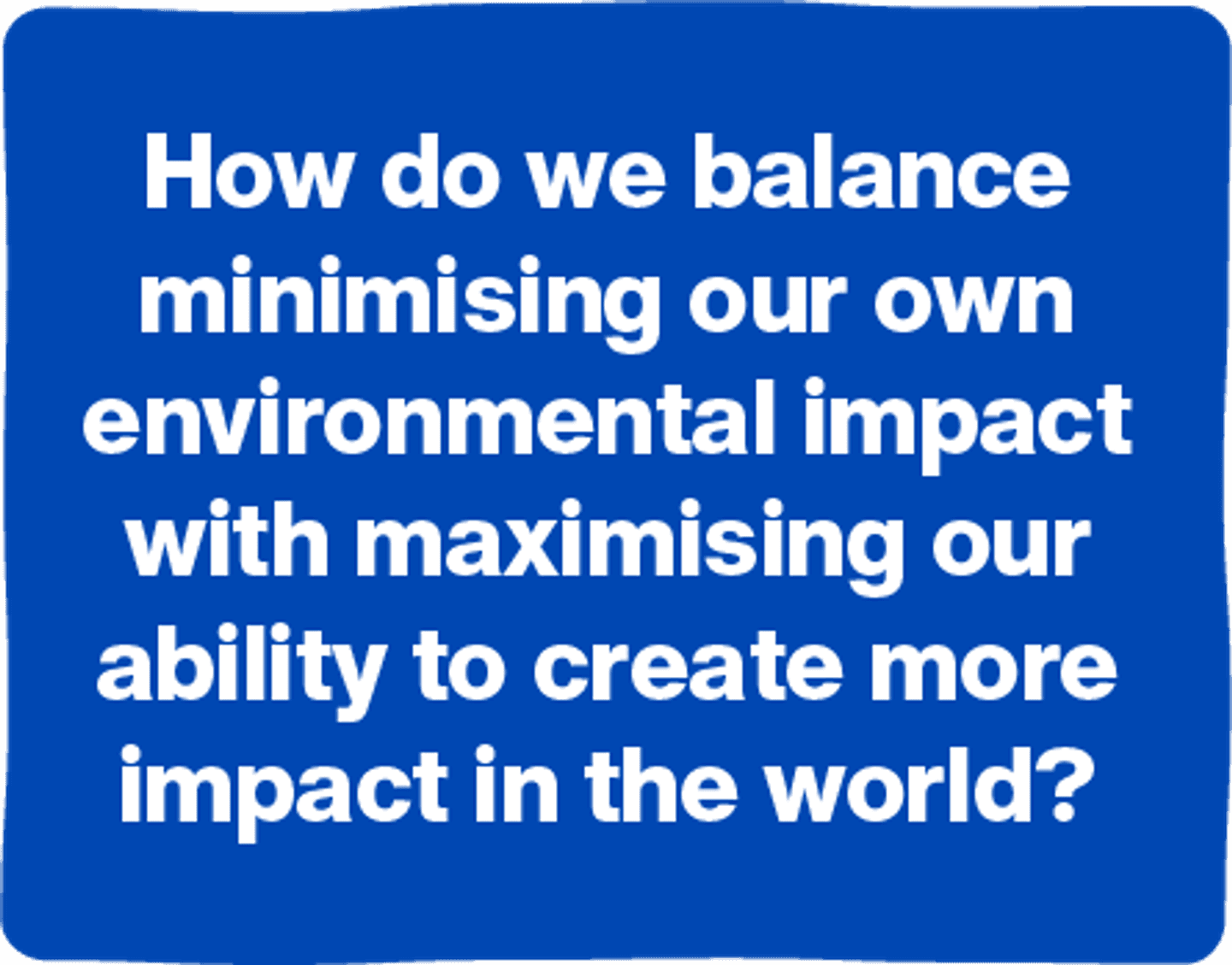 How do we balance minimising our own environmental impact with maximising our ability to create more impact in the world?
