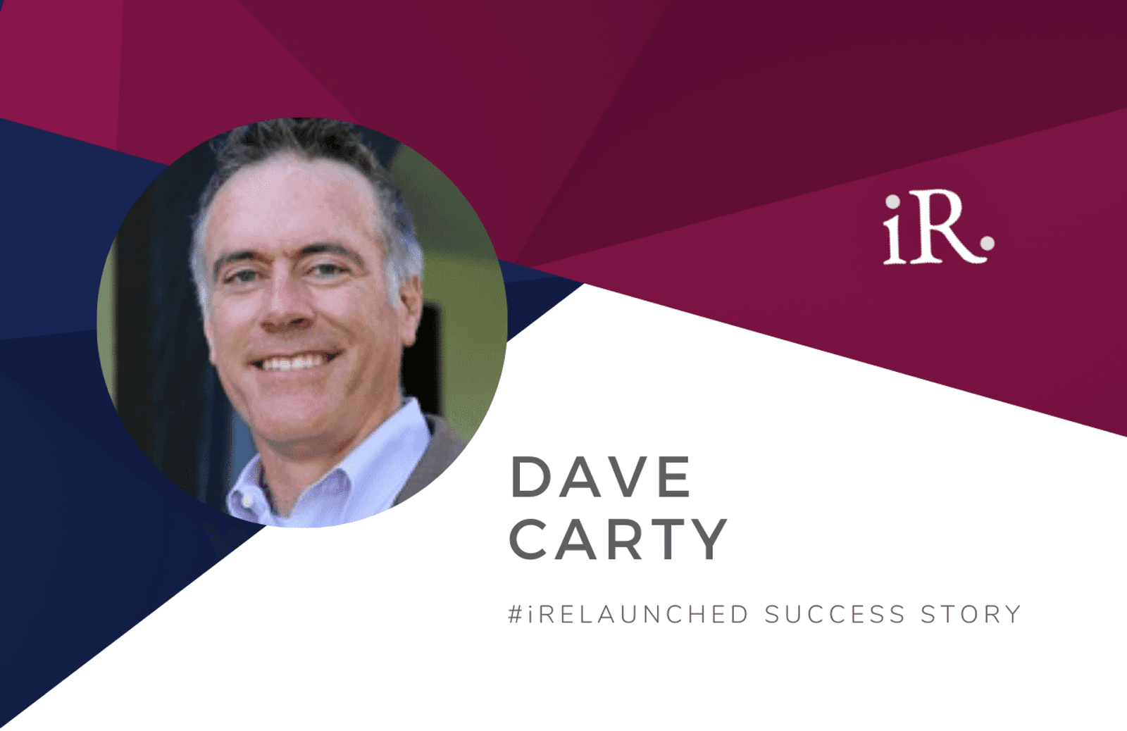Dave Carty's headshot and the text #iRelaunched Success Story along with the iRelaunch logo.  A navy and maroon geometric textured background intersect behind Dave's headshot.