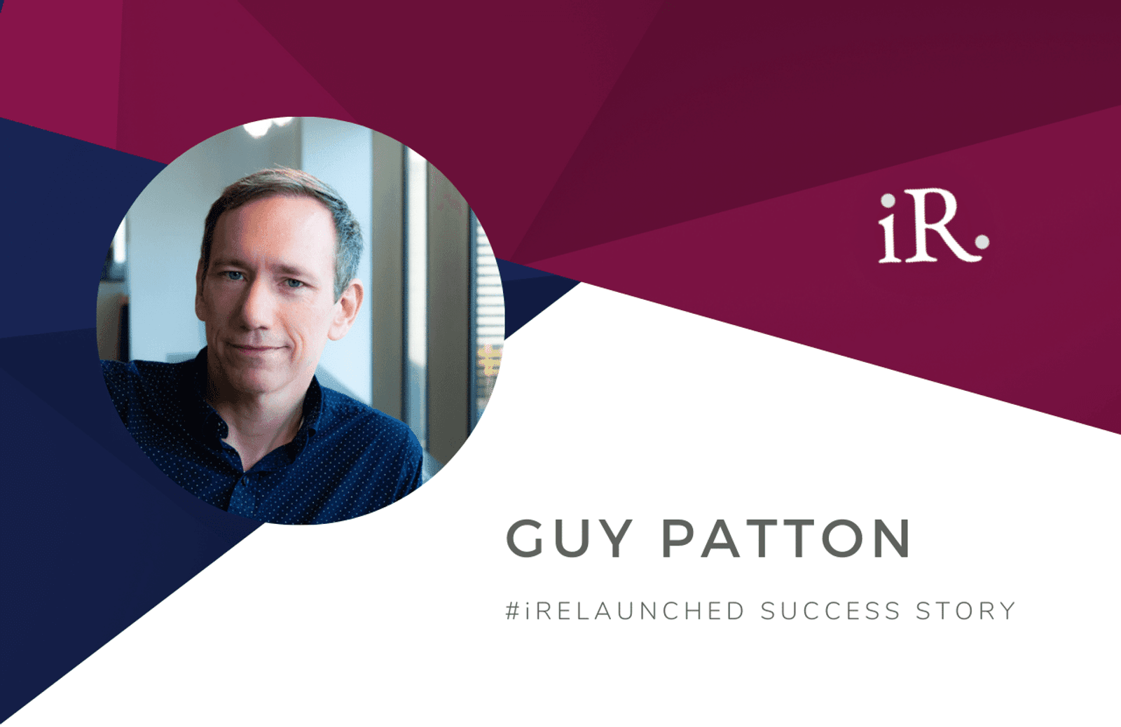 Guy Patton's headshot and the text #iRelaunched Success Story along with the iRelaunch logo.  A navy and maroon geometric textured background intersect behind Guy's headshot.