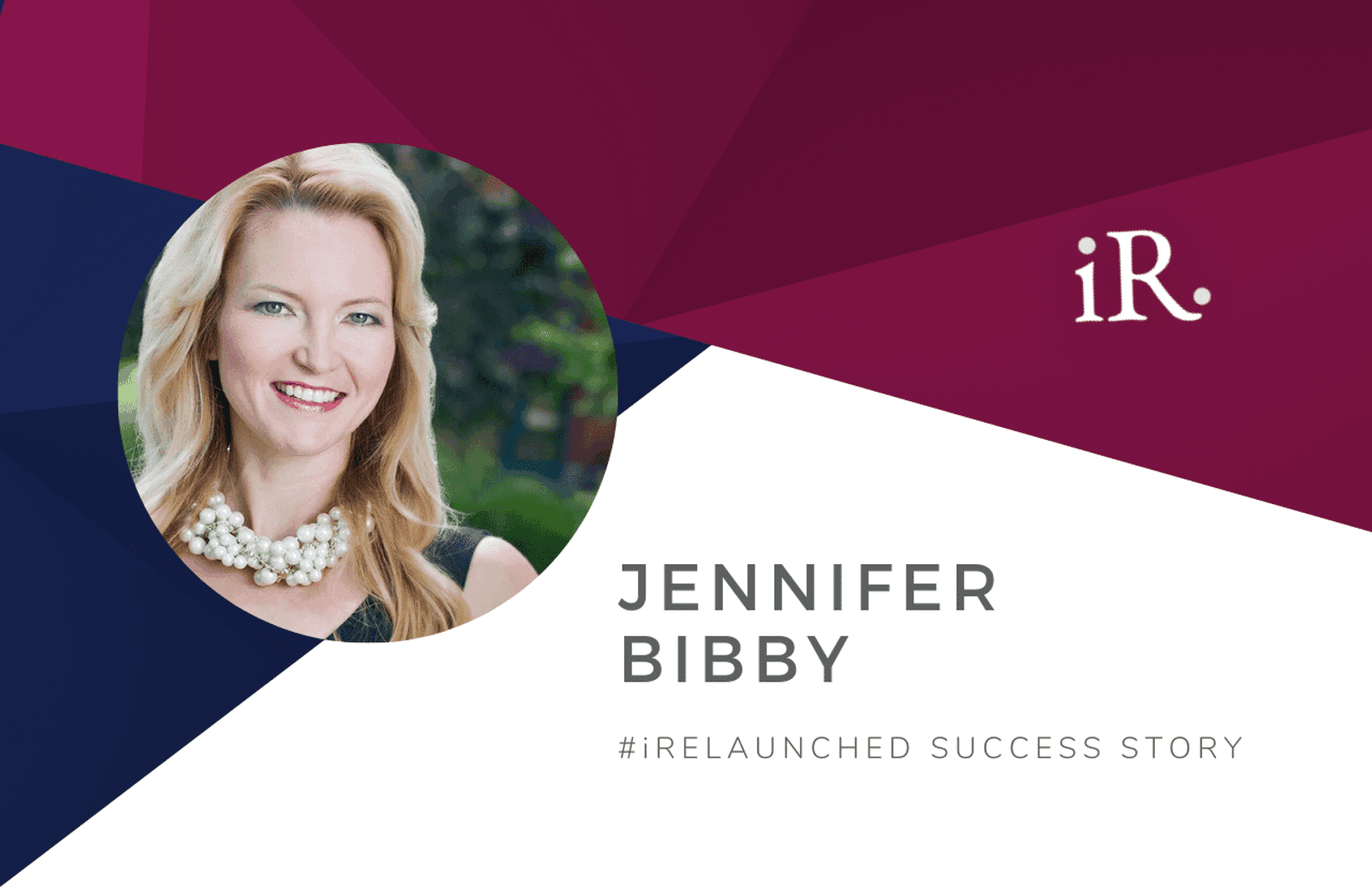 Jennifer Bibby's headshot and the text #iRelaunched Success Story along with the iRelaunch logo.  A navy and maroon geometric textured background intersect behind Jennifer's headshot.