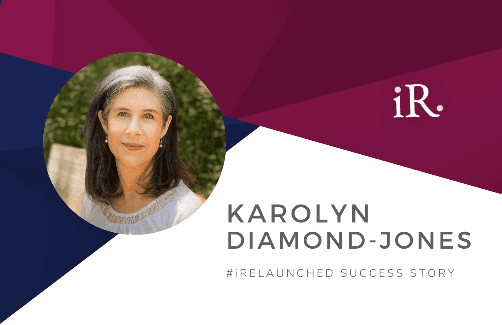 Karolyn Diamond Jone's headshot and the text #iRelaunched Success Story along with the iRelaunch logo.  A navy and maroon geometric textured background intersect behind Karolyn's headshot.