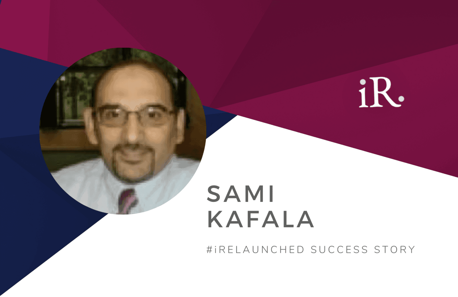 Sami Kafala's headshot and the text #iRelaunched Success Story along with the iRelaunch logo.  A navy and maroon geometric textured background intersect behind Sami's headshot.