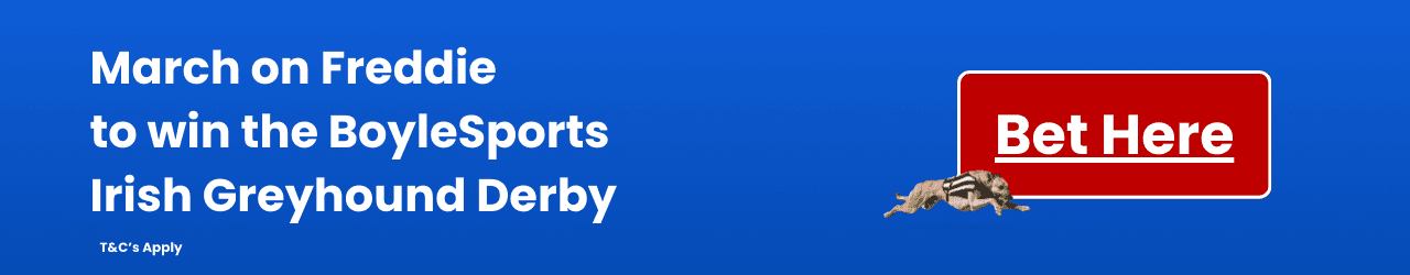 Add to Betslip - March on Freddie to win the 2024 BoyleSports Irish Greyhound Derby Add to Betslip - March on Freddie to win the 2024 BoyleSports Irish Greyhound Derby