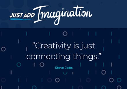 Just add Imagination. "Creativity is just connecting things." - Steve Jobs.
