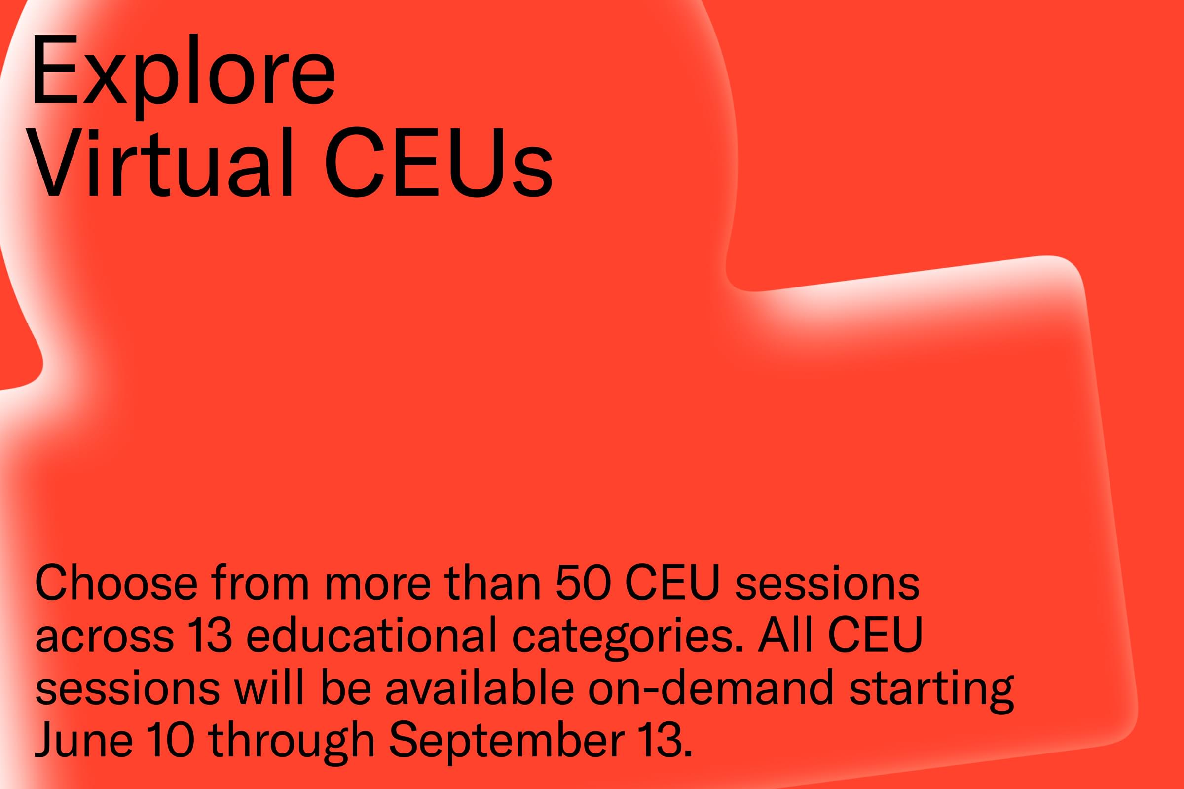 Explore Virtual CEUs - Choose from more than 50 CEU sessions across 13 educational tracks. All CEU sessions will be available on-demand starting June 10 through September 13.