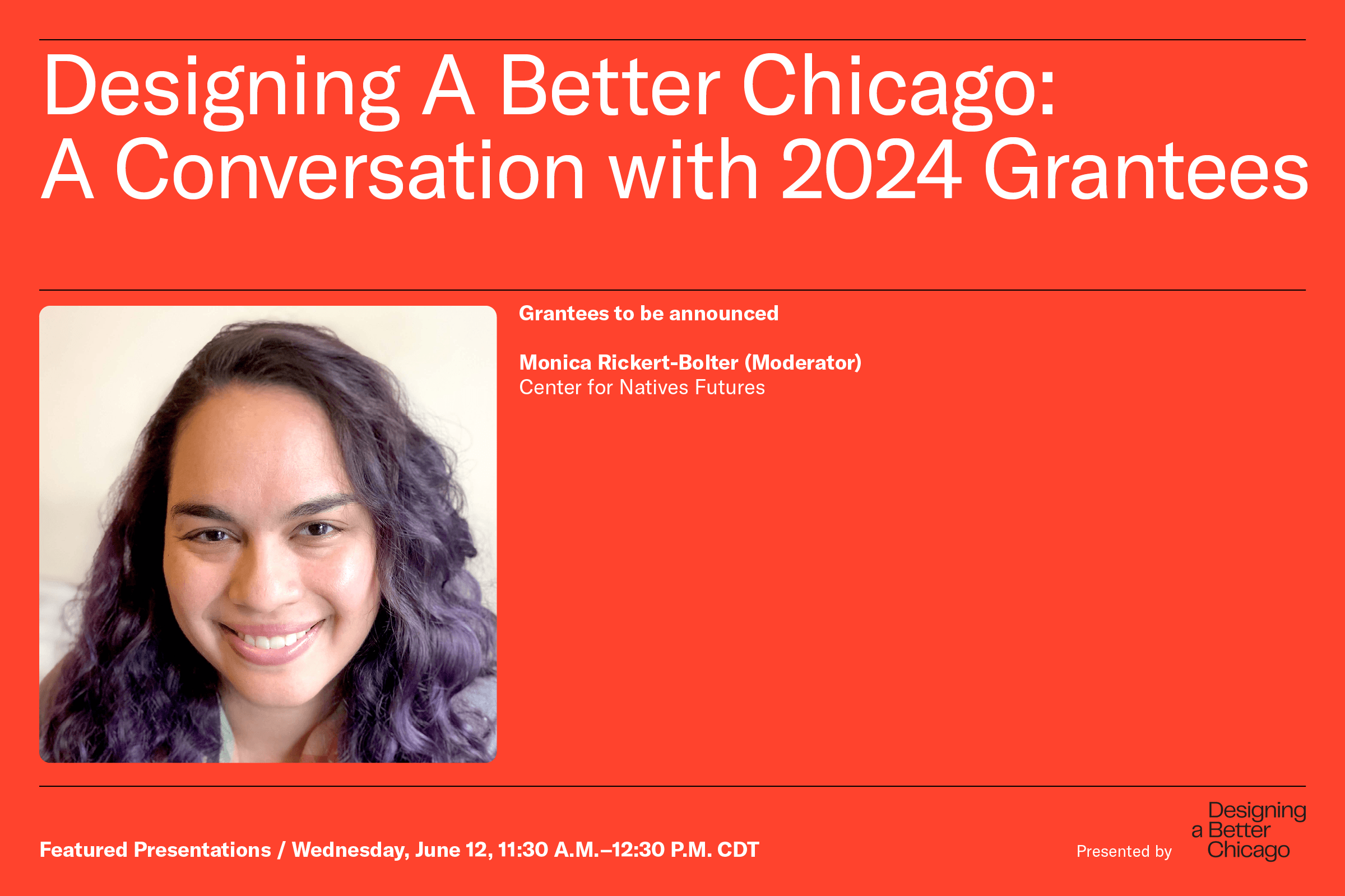 Designing a Better Chicago: A Conversation with 2024 Grantees - Grantees to be announced - Monica Rickert-Bolter (Moderator), Center for Native Futures - Featured Presentations / Wednesday, June 12, 11:30 a.m. - 12:30 p.m. CDT - Presented by Designing a Better Chicago