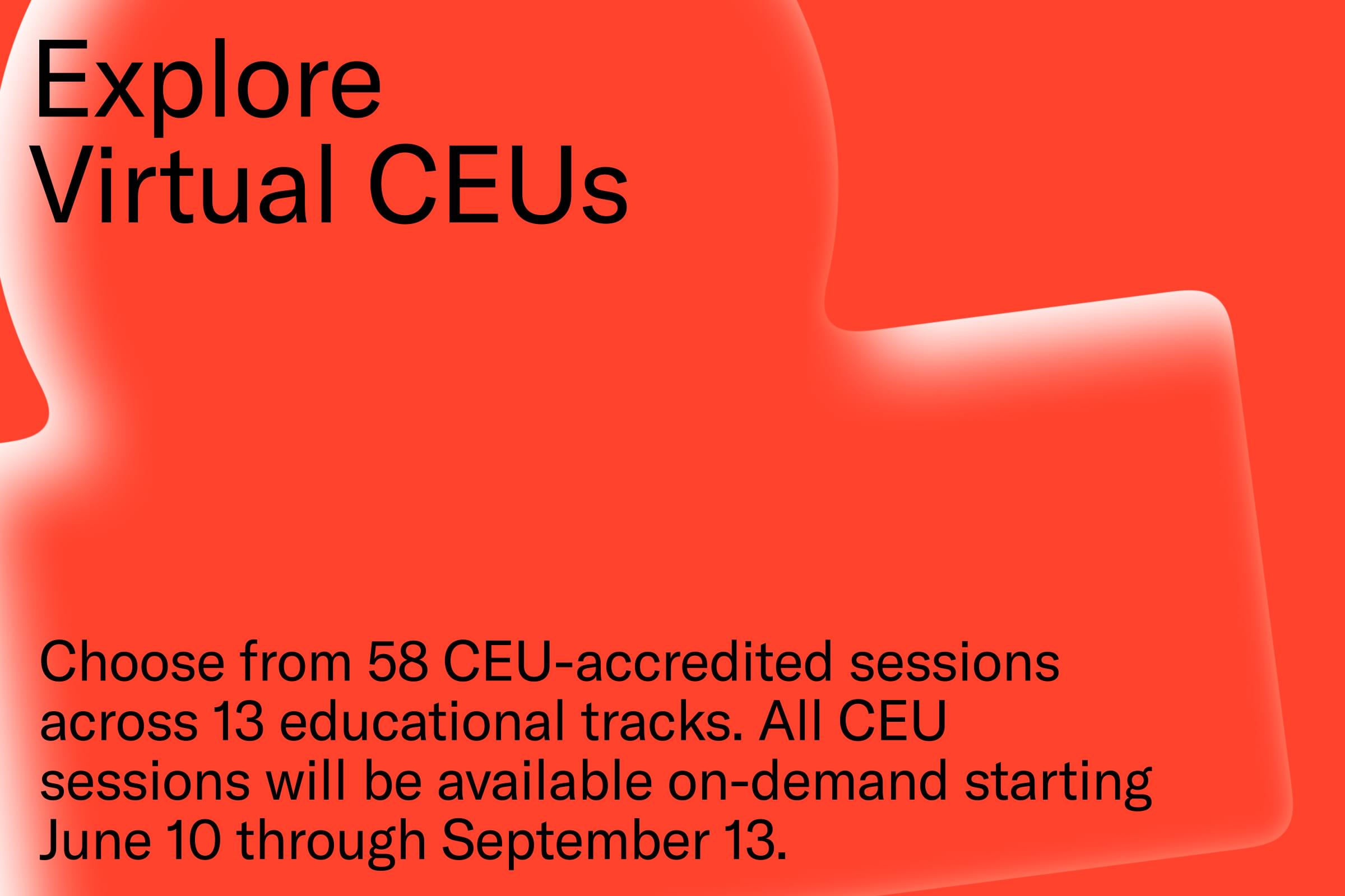 Explore Virtual CEUs - Choose from 58 CEU-accredited sessions across 13 educational tracks. All CEU sessions will be available on-demand starting June 10 through September 13.