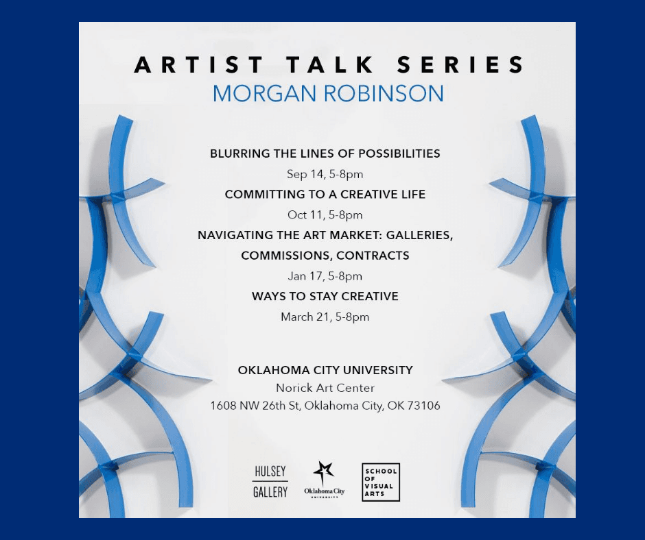 Artist Talk Series Morgan Robinson Blurring The Lines of Possibilities Sep 14, 5-8pm Committing to a Creative Life Oct 11, 5-8pm Navigating the Art Market: Galleries, Commissions, Contracts Jan 17, 5-8pm Ways to Stay Creative March 21, 5-8pm Oklahoma City University Norick Art Center 1608 NW 26th St. Oklahoma City, OK 73106