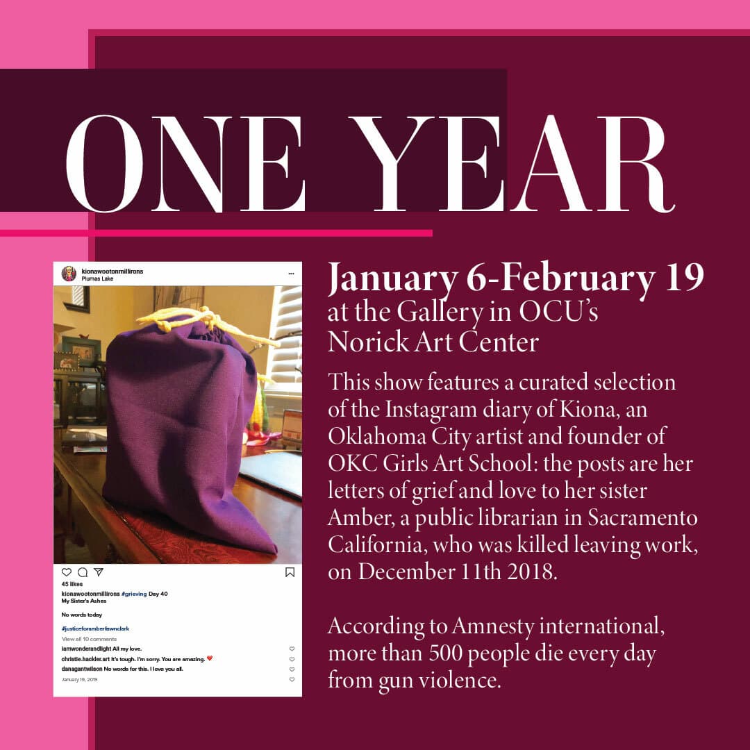 This show features a curated selection of the Instagram diary of Kiona, an Oklahoma City artist and founder of OKC Girls Art School. The posts are her letters of grief and love to her sister Amber, a public librarian in Sacramento, California, who was killed leaving work on December 11th, 2018. According to Amnesty International, more than 500 people die every day from gun violence.