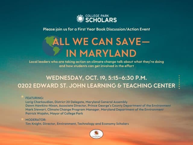 An aqua and orange background that evokes a dawn sky provides the backdrop for a flyer bearing the College Park Scholars and First Year Book logos. The copy reads, "Please join us for a First Year Book Discussion/Action Event: All We Can Save--in Maryland. Local leaders who are taking action on climate change talk about what they're doing and how students can get involved in the effort. Wednesday, Oct. 19, 5:15–6:30 p.m., 0202 Edward St. John Learning & Teaching Center"
